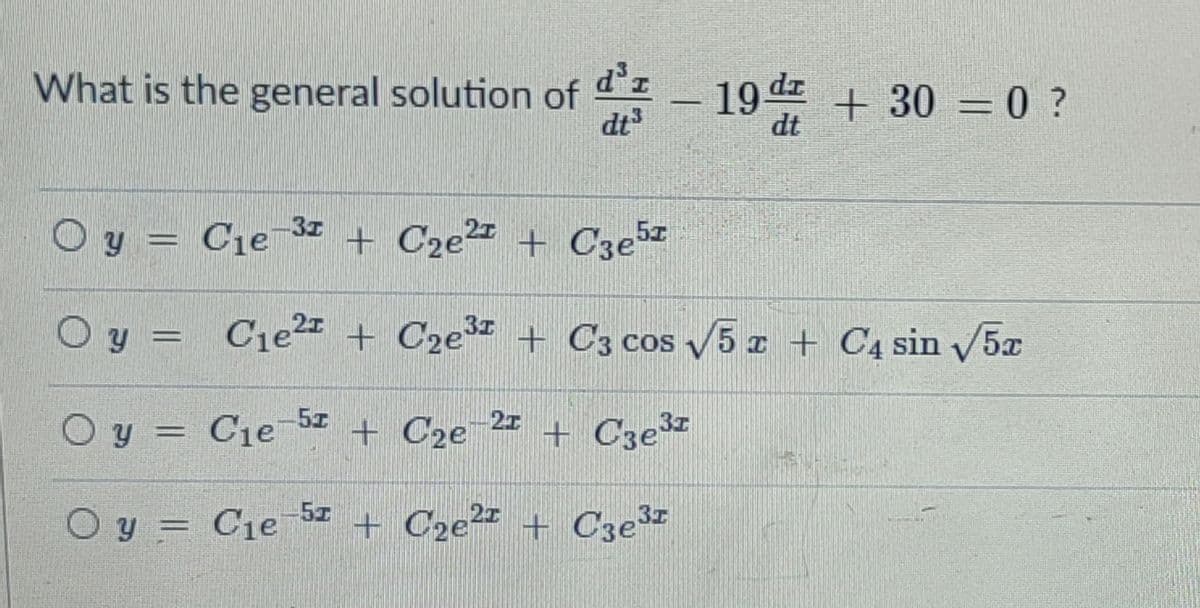 d'r
What is the general solution of d
dt³
19 dz + 30 = 0 ?
dt
y = Cje
+ C2e2 + Cze5
Oy = C1e2 + C2e™ + C3 cos 5 z + C4 sin 5x
3
3 COS
Oy = C1e
+ C2e
21 + C3e
Oy = C1e
+ C2e²# + Cze
