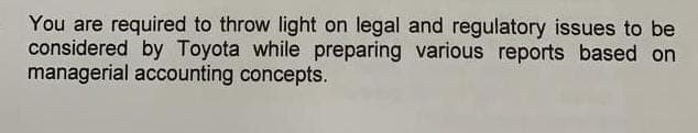 You are required to throw light on legal and regulatory issues to be
considered by Toyota while preparing various reports based on
managerial accounting concepts.