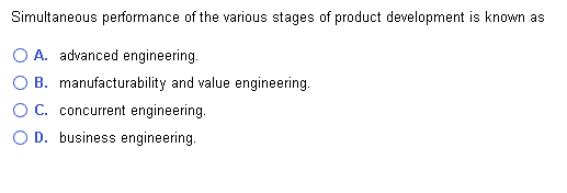 Simultaneous performance of the various stages of product development is known as
O A. advanced engineering.
B. manufacturability and value engineering.
C. concurrent engineering.
O D. business engineering.