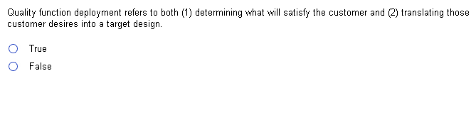 Quality function deployment refers to both (1) determining what will satisfy the customer and (2) translating those
customer desires into a target design.
True
O False