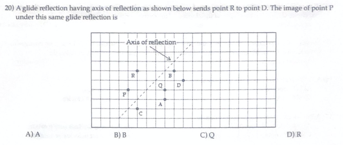 20) A glide reflection having axis of reflection as shown below sends point R to point D. The image of point P
under this same glide reflection is
Axis of reflection
R
A
A) A
В) В
C) Q
D) R
