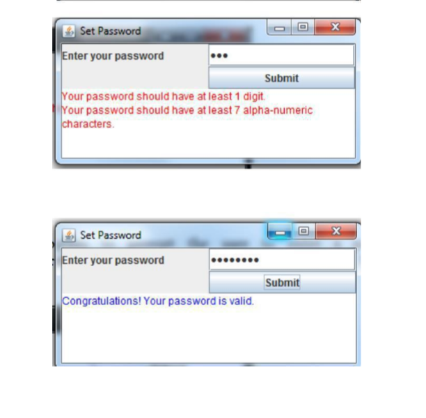 Set Password
Enter your password
Submit
Your password should have at least 1 digit.
Your password should have at least 7 alpha-numeric
characters.
Set Password
Enter your password
Submit
Congratulations! Your password is valid.
