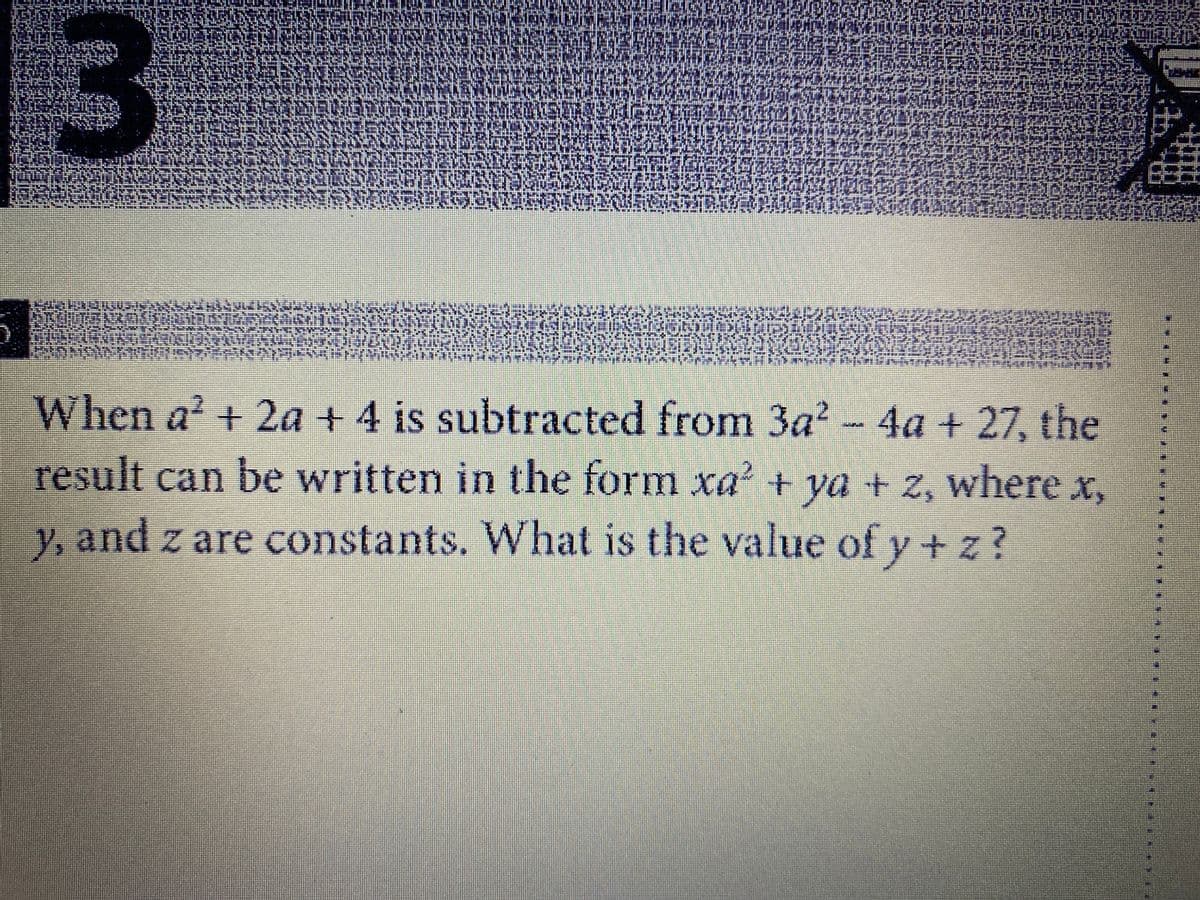 3
When a? + ? - 4a + 27, the
2a+4 is subtracted from 3a
result can be written in the form xa' + ya + 2, where x,
y, and z are constants. What is the value of y +z?
