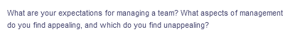 What are your expectations for managing a team? What aspects of management
do you find appealing, and which do you find unappealing?