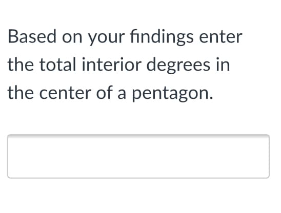 Based on your findings enter
the total interior degrees in
the center of a pentagon.
