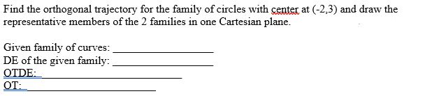 Find the orthogonal trajectory for the family of circles with center at (-2.3) and draw the
representative members of the 2 families in one Cartesian plane.
Given family of curves:
DE of the given family:
OTDE:
OT: