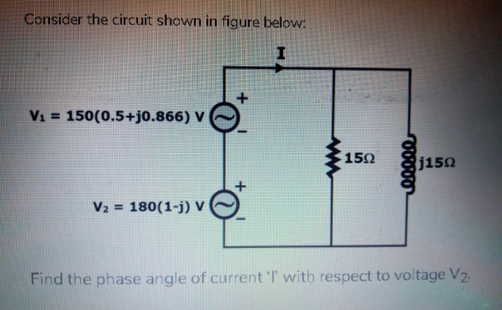 V1 = 150(0.5+j0.866) V
150
j150
V2 = 180(1-j) V
Find the phase angle of current 'T with respect to voltage V2.
