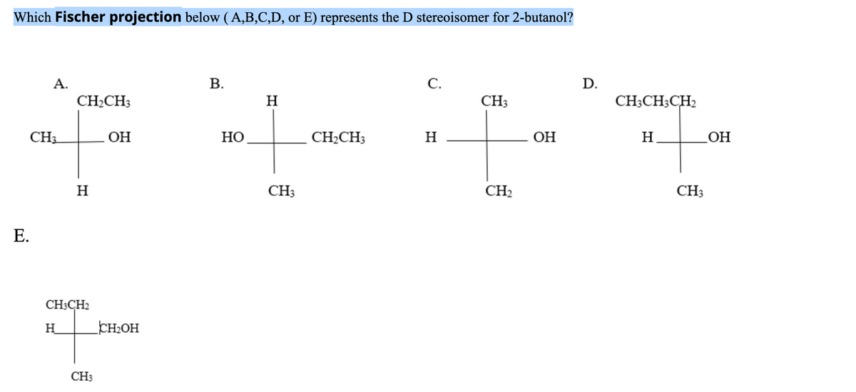 Which Fischer projection below (A,B,C,D, or E) represents the D stereoisomer for 2-butanol?
А.
В.
С.
D.
CH,CH;
H
CH3
CH;CH;CH2
CH3
OH
НО
CH,CH3
H
OH
H.
OH
H
CH3
CH2
CH3
Е.
CH3CH2
H
CH2OH
CH3
