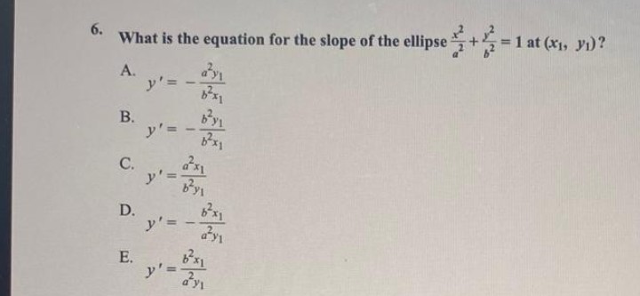 What is the equation for the slope of the ellipse+
A.
B.
C.
D.
E.
y' =
y' =
y':
b²y1
y' =
B²x1
2²x₁
b²y₁
8²x1
y' = 2y₁
= 1 at (x₁, y₁)?