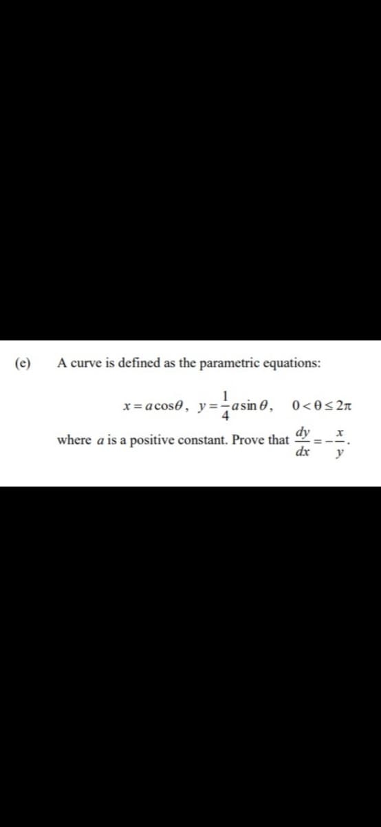 (e)
A curve is defined as the parametric equations:
x = acose, y =-asin 0,
dy
where a is a positive constant. Prove that
dx
y
