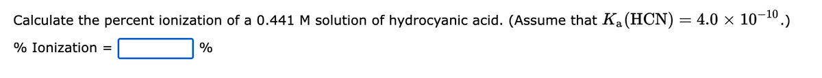 Calculate the percent ionization of a 0.441 M solution of hydrocyanic acid. (Assume that K₂ (HCN) = 4.0 × 10−¹⁰.)
% Ionization =
%
