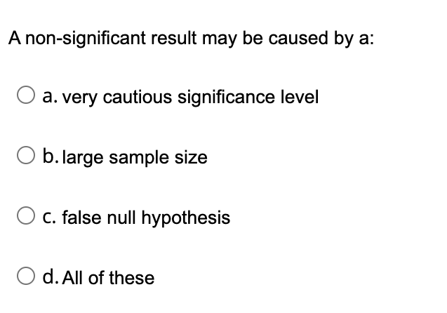A non-significant result may be caused by a:
a. very cautious significance level
O b. large sample size
O c. false null hypothesis
d. All of these