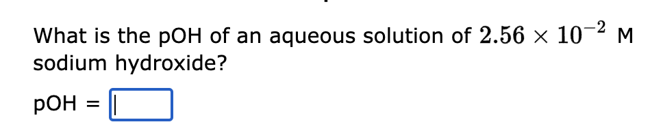 What is the pOH of an aqueous solution of 2.56 × 10-² M
sodium hydroxide?
POH
=