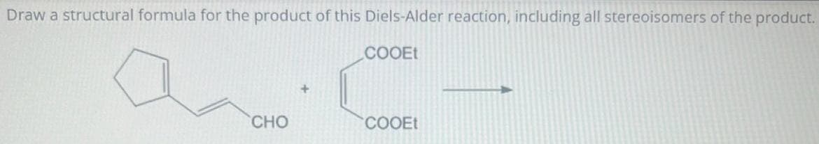 Draw a structural formula for the product of this Diels-Alder reaction, including all stereoisomers of the product.
COOEt
+
CHO
COOEt