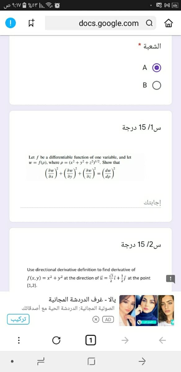 docs.google.com a
الشعبة
A O
B
س1/ 15 درجة
Let f be a differentiable function of one variable, and let
w = f(p), where p = (x² + y² +z?)!/2. Show that
+
إجابتك
س2/ 15 درجة
Use directional derivative definition to find derivative of
f(x,y) = x² + y² at the direction of ū = i+j at the point
(1,2).
یالا - غرف الدردشة المجانية
أصدقائك
الصوتية المجانية: الدردشة الحية مع
ترکيب
AD
7L
..
