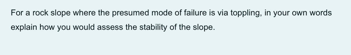 For a rock slope where the presumed mode of failure is via toppling, in your own words
explain how you would assess the stability of the slope.
