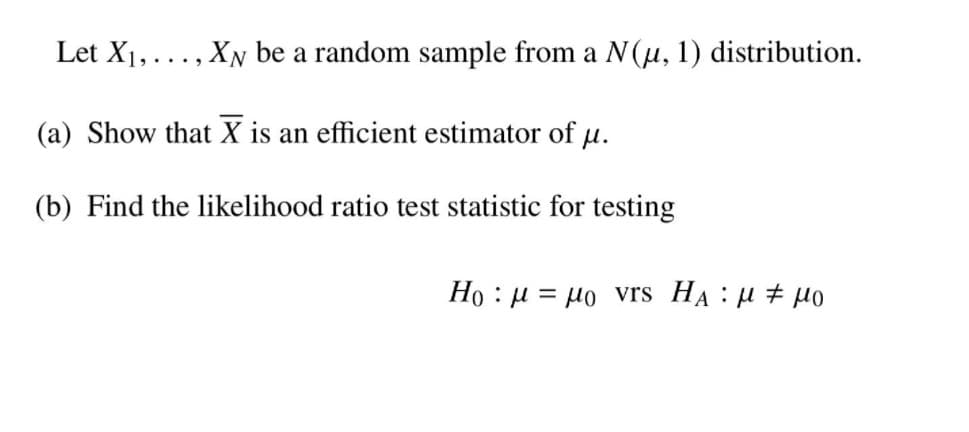 Let X1,..., XN be a random sample from a N(u, 1) distribution.
(a) Show that X is an efficient estimator of u.
(b) Find the likelihood ratio test statistic for testing
Ho : u = µo vrs HA:u # µ0
