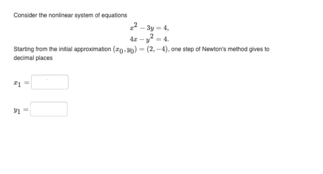 Consider the nonlinear system of equations
2² – 3y = 4,
4x - Y
= 4.
Starting from the initial approximation (0, 40) = (2, –4), one step of Newton's method gives to
decimal places
%3D
Y1 =
