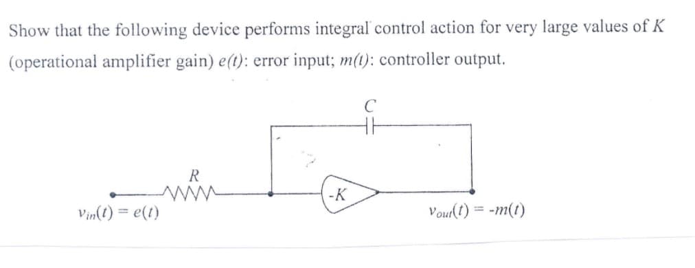 Show that the following device performs integral control action for very large values of K
(operational amplifier gain) e(t): error input; m(1): controller output.
R
-K
Vin(t) = e(t)
Vouſ(t) = -m(1)
