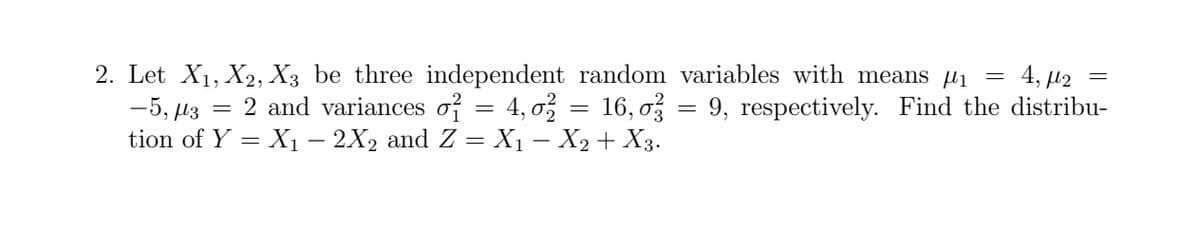 2. Let X1, X2, X3 be three independent random variables with means µi =
-5, µ3
tion of Y = X1 – 2X2 and Z = X1 – X2 + X3.
4, µ2
2 and variances of = 4, 0 = 16, o = 9, respectively. Find the distribu-
%3D
