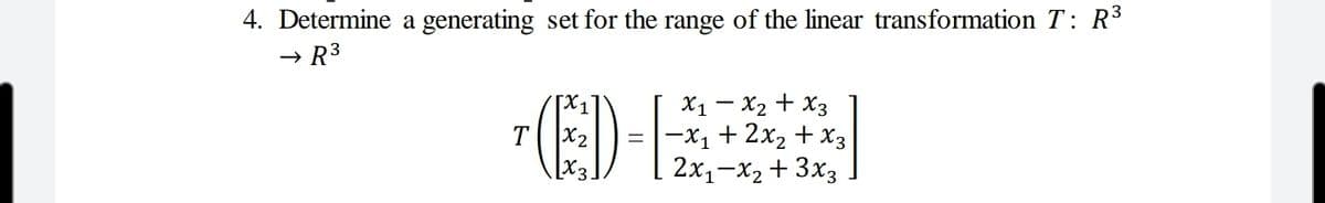 4. Determine a generating set for the range of the linear transformation T: R3
→ R3
ED-E
X1 – X2 + X3
|-x1 + 2x2 + x3
2x1-x2 + 3x3
[X1
T
