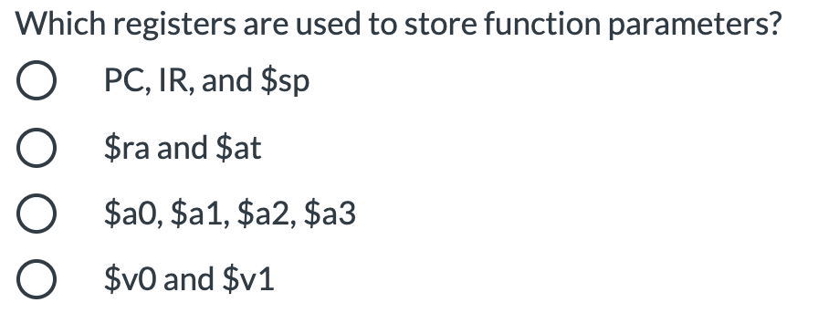 Which registers are used to store function parameters?
PC, IR, and $sp
$ra and $at
$a0, $a1, $a2, $a3
$v0 and $v1
