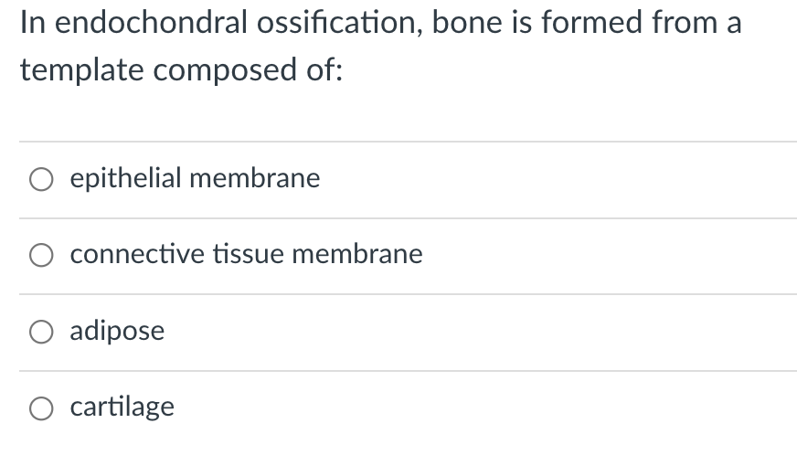 In endochondral ossification, bone is formed from a
template composed of:
O epithelial membrane
O connective tissue membrane
O adipose
O cartilage
