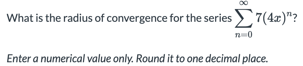 What is the radius of convergence for the series > 7(4x)"?
n=0
Enter a numerical value only. Round it to one decimal place.
