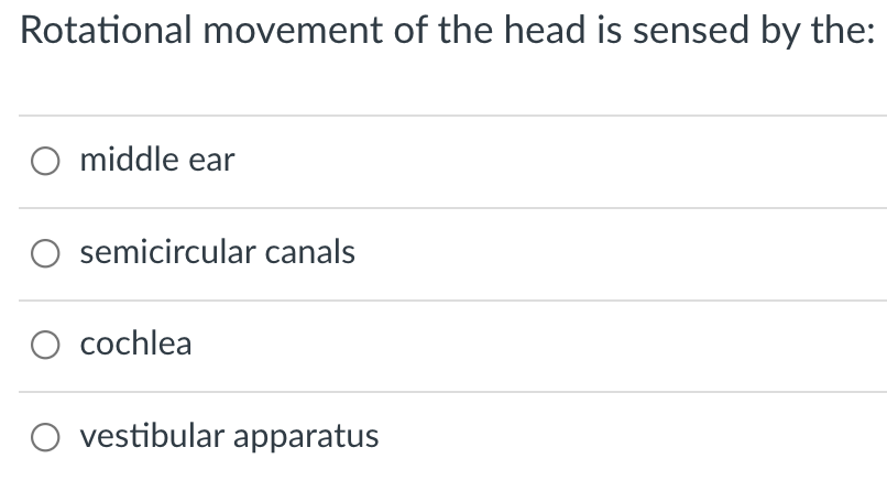 Rotational movement of the head is sensed by the:
middle ear
semicircular canals
cochlea
vestibular apparatus
