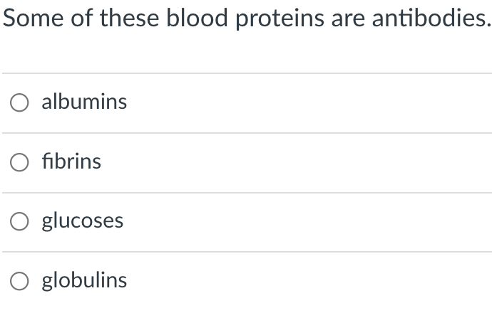 Some of these blood proteins are antibodies.
O albumins
O fibrins
O glucoses
O globulins
