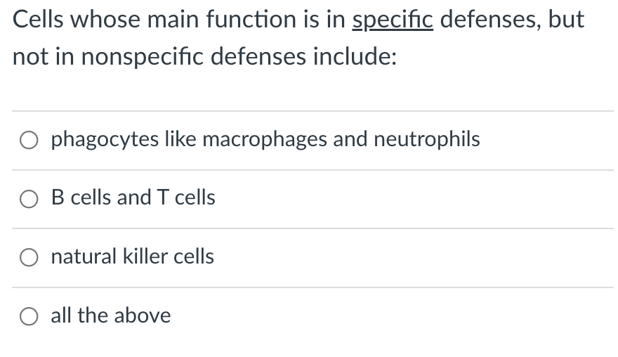 Cells whose main function is in specific defenses, but
not in nonspecific defenses include:
O phagocytes like macrophages and neutrophils
O B cells and T cells
O natural killer cells
O all the above
