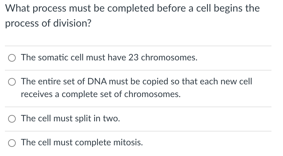 What process must be completed before a cell begins the
process of division?
O The somatic cell must have 23 chromosomes.
O The entire set of DNA must be copied so that each new cell
receives a complete set of chromosomes.
O The cell must split in two.
O The cell must complete mitosis.
