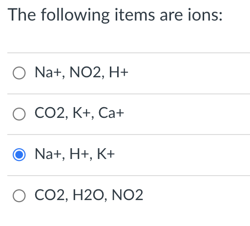 The following items are ions:
O Na+, NO2, H+
O CO2, K+, Ca+
Na+, H+, K+
O CO2, H2O, NO2
