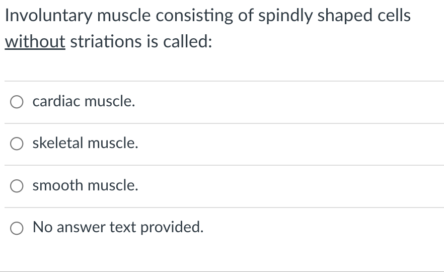 Involuntary muscle consisting of spindly shaped cells
without striations is called:
cardiac muscle.
skeletal muscle.
smooth muscle.
O No answer text provided.

