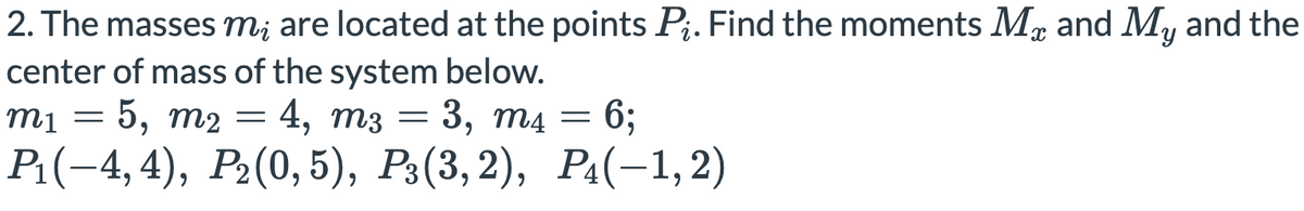 2. The masses m¡ are located at the points P;. Find the moments M, and My and the
center of mass of the system below.
m1
5, т2
4, тз — 3, та — 6;
P.(-4,4), P.(0,5), P:(3, 2), Р.(-1, 2)
