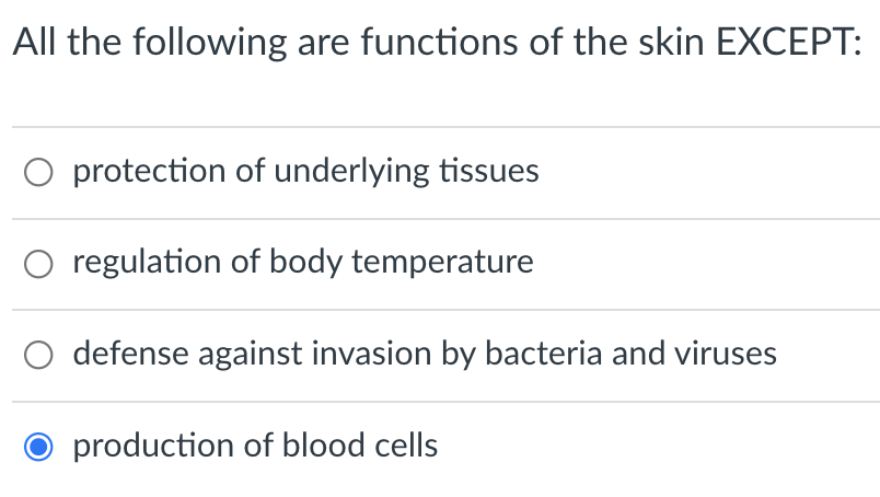 All the following are functions of the skin EXCEPT:
O protection of underlying tissues
regulation of body temperature
defense against invasion by bacteria and viruses
production of blood cells
