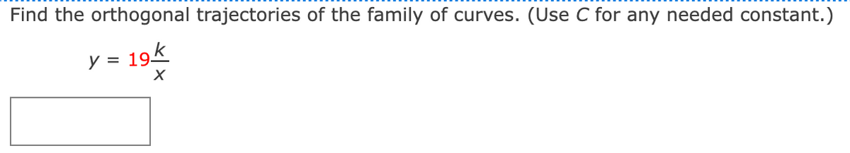 Find the orthogonal trajectories of the family of curves. (Use C for any needed constant.)
y = 19k
195
