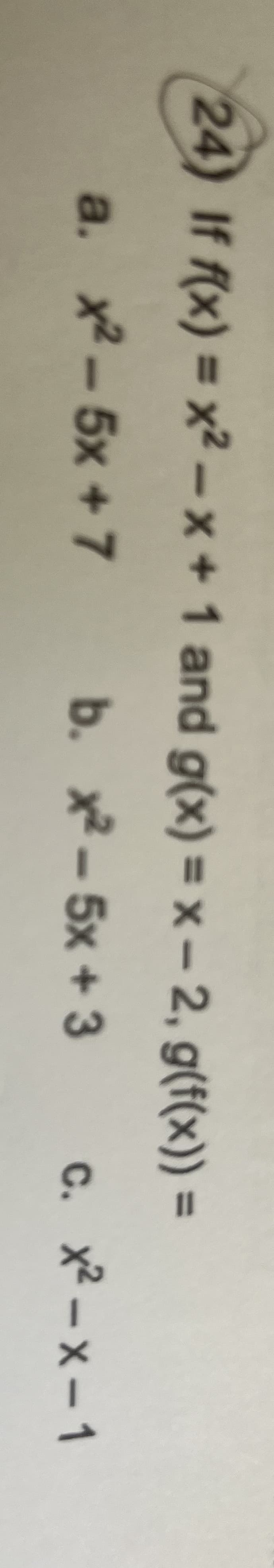 24) If f(x)=x²-x+ 1 and g(x)=x-2, g(f(x)) =
a. x² - 5x+7
b. x2-5x+3 c. x²-x-1