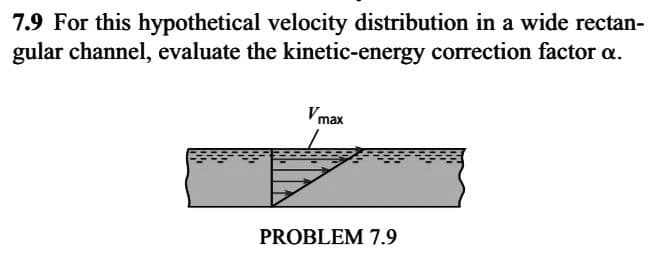 7.9 For this hypothetical velocity distribution in a wide rectan-
gular channel, evaluate the kinetic-energy correction factor a.
Vm
max
PROBLEM 7.9