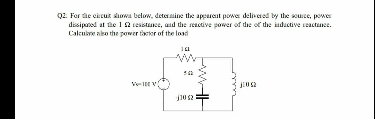 Q2: For the circuit shown below, determine the apparent power delivered by the source, power
dissipated at the 1 2 resistance, and the reactive power of the of the inductive reactance.
Calculate also the power factor of the load
50
Vs=100 V
j10 2
-j10 2
