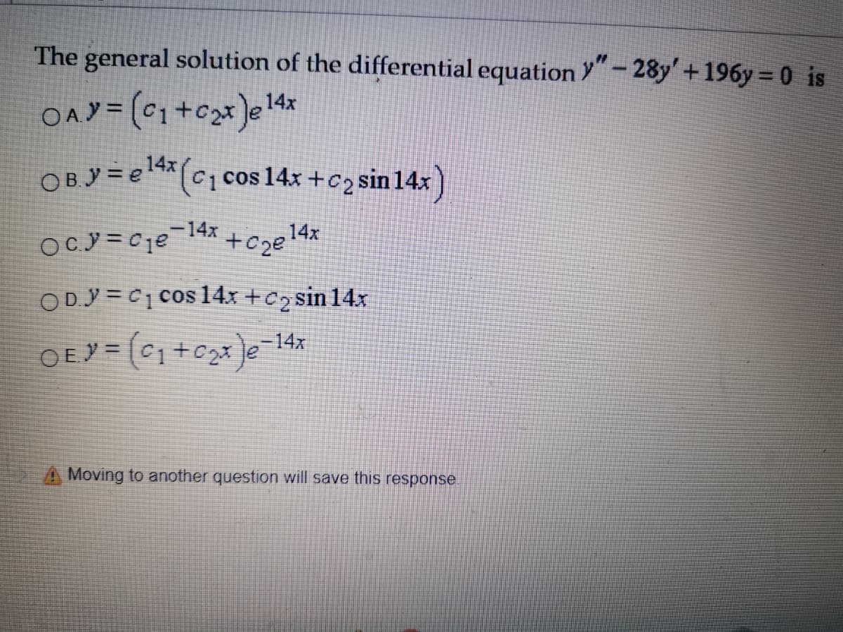 The general solution of the differential equation Y"-28y'+196y = 0 is
14x
OBY= e *(c cos 14x +c2 sin 14x)
*(c] cos 14x +c2 sin 14x )
OC.y = Cje-14x
14x
+Cze
OD.Y = C1 cos l4x +C2 sin 14x
%3D
OEY = [C1+c2* le 14x
A Moving to another question will save this response.
