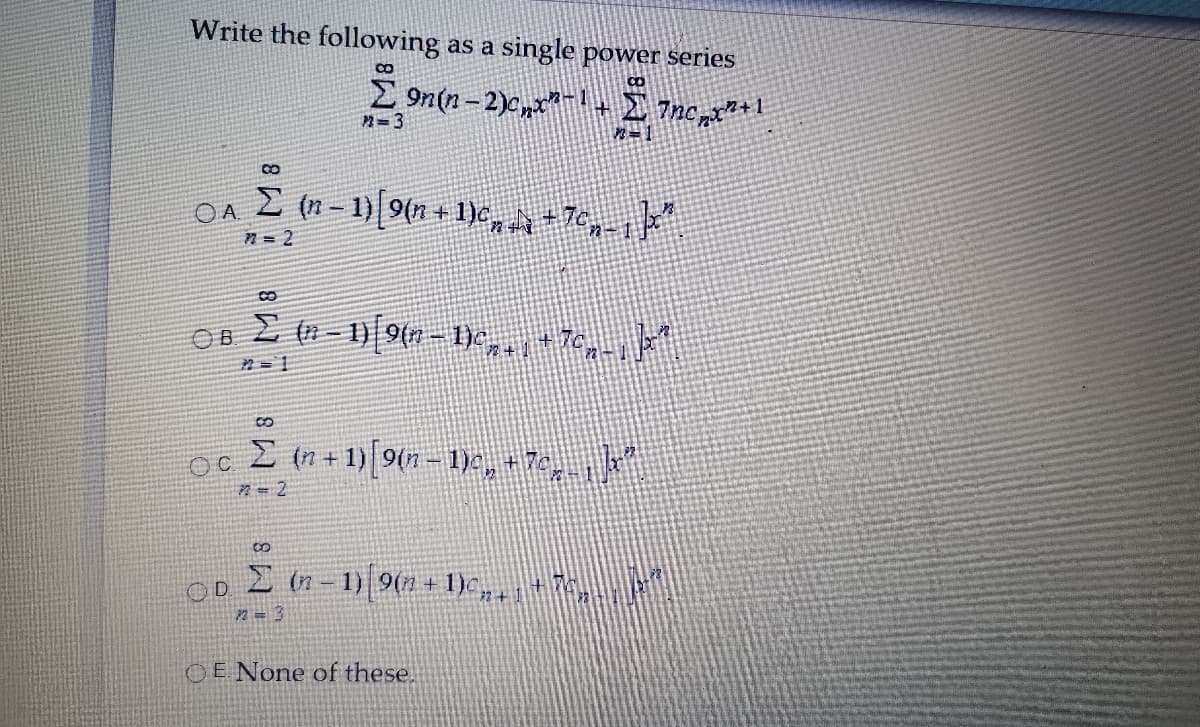 Write the following as a single power series
E 9n(n – 2)c, +2 7nc1
R=3
I (n - 1)| 9(n + 1)c,n+7c
n = 2
CO
8.
Oc 2 n + 1) 9(n–- De, +7,
OD z n - 1) 9(71.
+ 1)C,
72+1
2 = 3
OE None of these.
