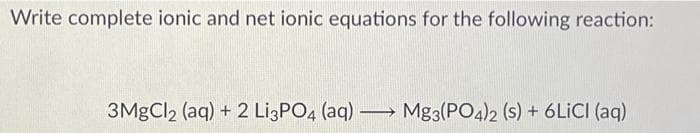 Write complete ionic and net ionic equations for the following reaction:
3MGCI, (aq) + 2 LizPO, (aq) → Mg3(PO4)2 (s) + 6LICI (aq)
