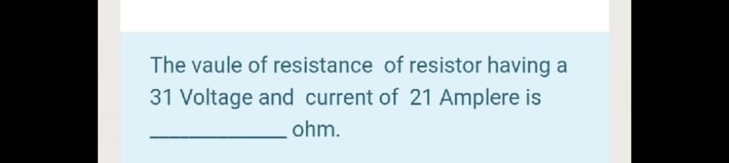 The vaule of resistance of resistor having
a
31 Voltage and current of 21 Amplere is
ohm.
