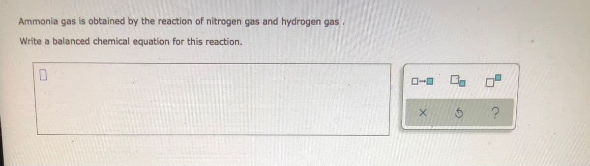 Ammonia gas is obtained by the reaction of nitrogen gas and hydrogen gas.
Write a balanced chemical equation for this reaction.
-
X
5
?