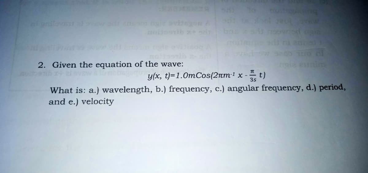 bu
2. Given the equation of the wave:
y(x, t)=1.0mCos(2tm-1 x -
3s
What is: a.) wavelength, b.) frequency, c.) angular frequency, d.) period,
and e.) velocity
