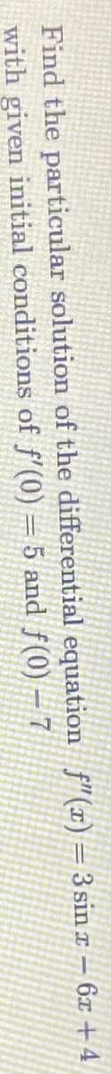 Find the particular solution of the differential equation f"(x) =3 sin x – 6x + 4
with given initial conditions of f'(0) = 5 and f(0) – 7
