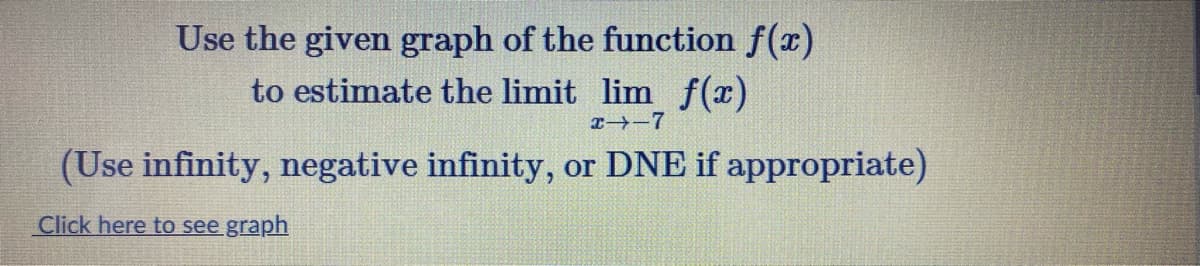 Use the given graph of the function f(x)
to estimate the limit lim f(x)
I→-7
(Use infinity, negative infinity, or DNE if appropriate)
Click here to see graph
