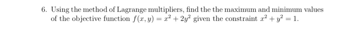 6. Using the method of Lagrange multipliers, find the the maximum and minimum values
of the objective function f(x, y) = x² + 2y² given the constraint x² + y? = 1.
