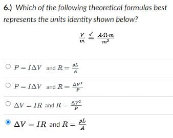 6.) Which of the following theoretical formulas best
represents the units identity shown below?
V v AN-m
pL
O P= IAV and R =
A
OP= IAV and R= Av
O AV = IR and R =
AV = IR and R =
A
